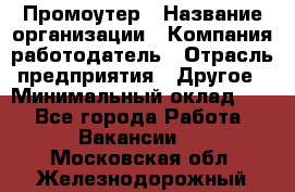 Промоутер › Название организации ­ Компания-работодатель › Отрасль предприятия ­ Другое › Минимальный оклад ­ 1 - Все города Работа » Вакансии   . Московская обл.,Железнодорожный г.